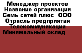 Менеджер проектов › Название организации ­ Семь сетей плюс, ООО › Отрасль предприятия ­ Телекоммуникации › Минимальный оклад ­ 25 000 - Все города Работа » Вакансии   . Адыгея респ.,Адыгейск г.